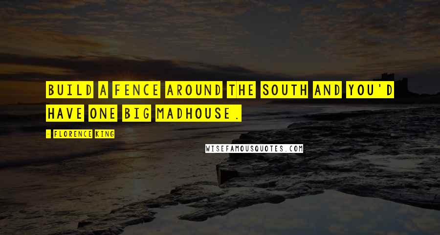 Florence King Quotes: Build a fence around the South and you'd have one big madhouse.