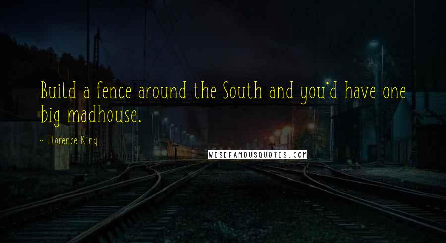 Florence King Quotes: Build a fence around the South and you'd have one big madhouse.