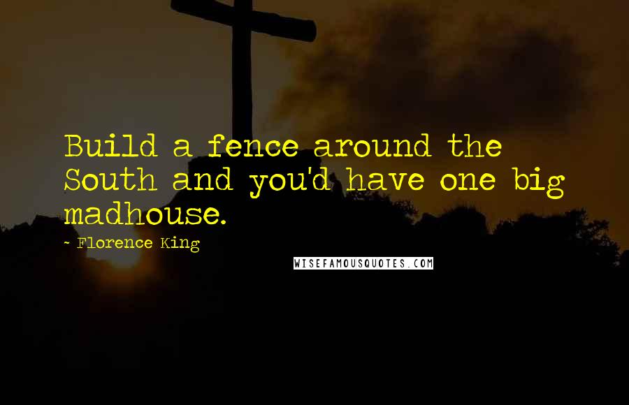 Florence King Quotes: Build a fence around the South and you'd have one big madhouse.