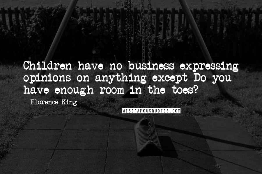 Florence King Quotes: Children have no business expressing opinions on anything except Do you have enough room in the toes?