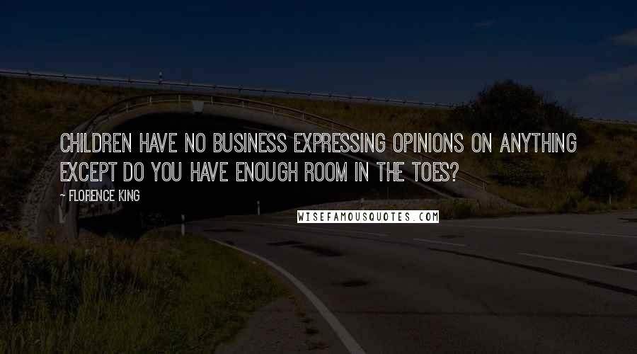 Florence King Quotes: Children have no business expressing opinions on anything except Do you have enough room in the toes?