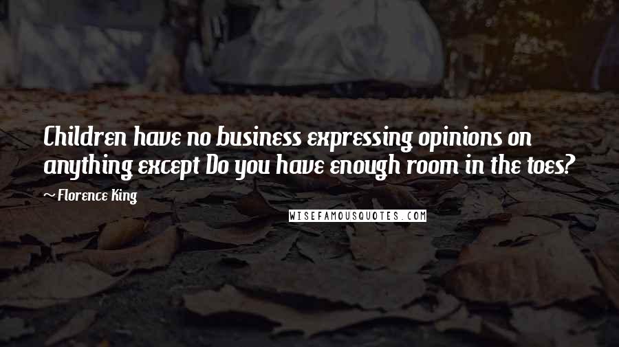 Florence King Quotes: Children have no business expressing opinions on anything except Do you have enough room in the toes?