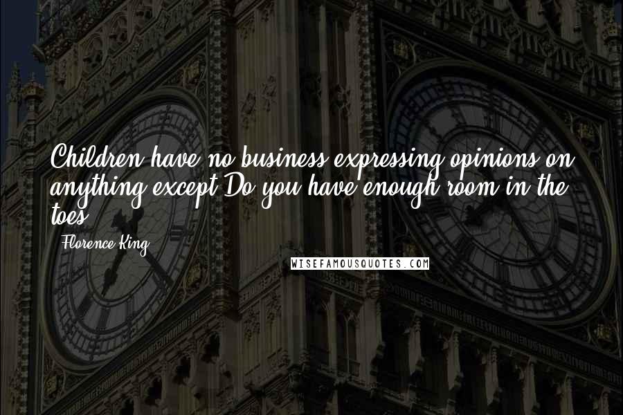 Florence King Quotes: Children have no business expressing opinions on anything except Do you have enough room in the toes?