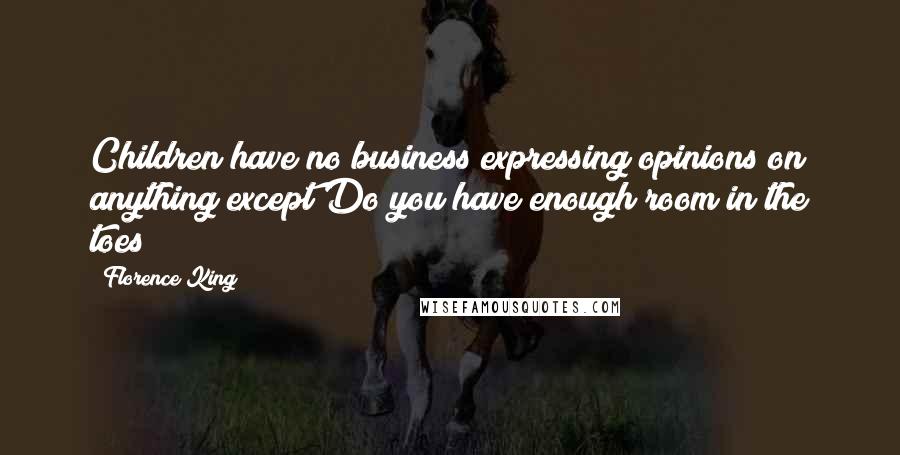 Florence King Quotes: Children have no business expressing opinions on anything except Do you have enough room in the toes?