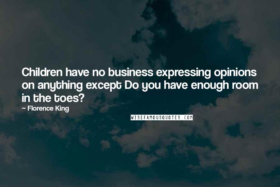 Florence King Quotes: Children have no business expressing opinions on anything except Do you have enough room in the toes?