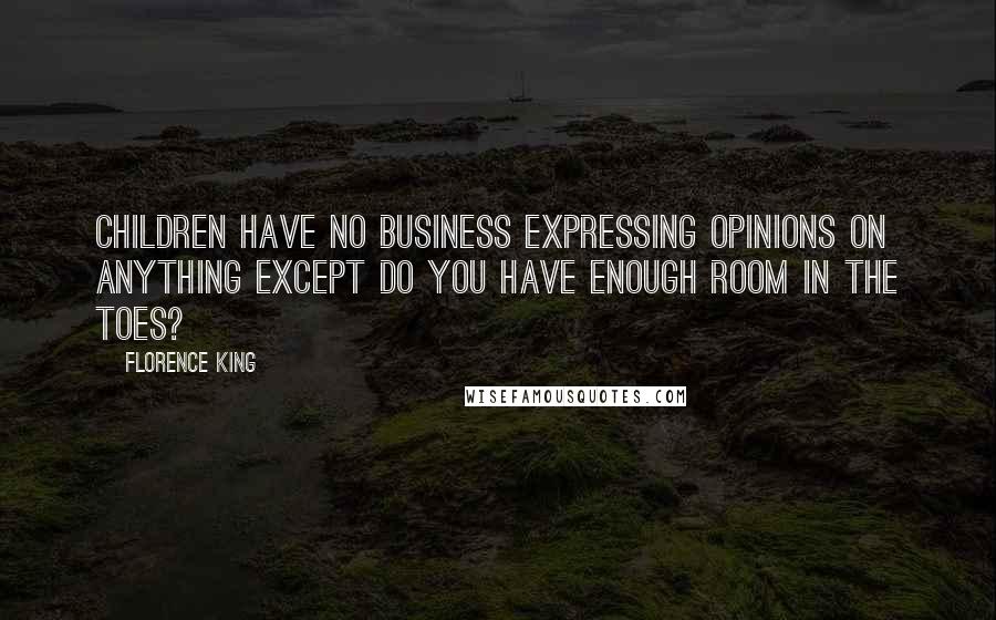 Florence King Quotes: Children have no business expressing opinions on anything except Do you have enough room in the toes?
