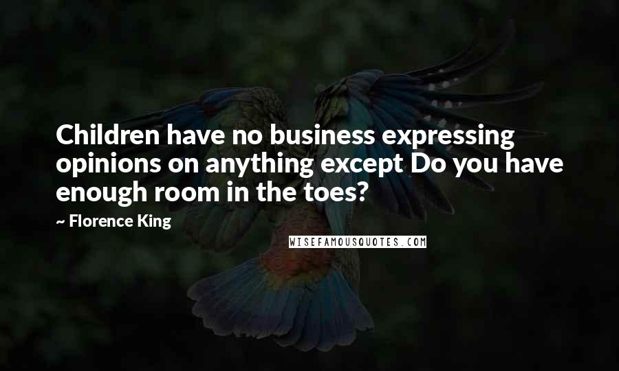 Florence King Quotes: Children have no business expressing opinions on anything except Do you have enough room in the toes?