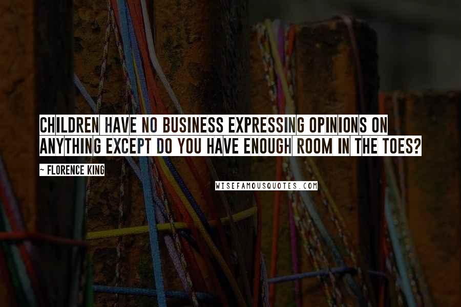 Florence King Quotes: Children have no business expressing opinions on anything except Do you have enough room in the toes?
