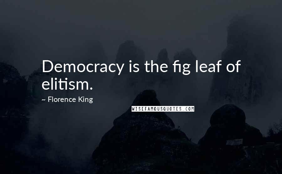 Florence King Quotes: Democracy is the fig leaf of elitism.