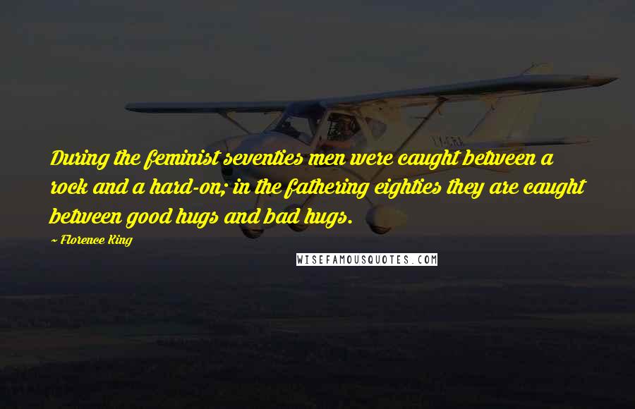 Florence King Quotes: During the feminist seventies men were caught between a rock and a hard-on; in the fathering eighties they are caught between good hugs and bad hugs.