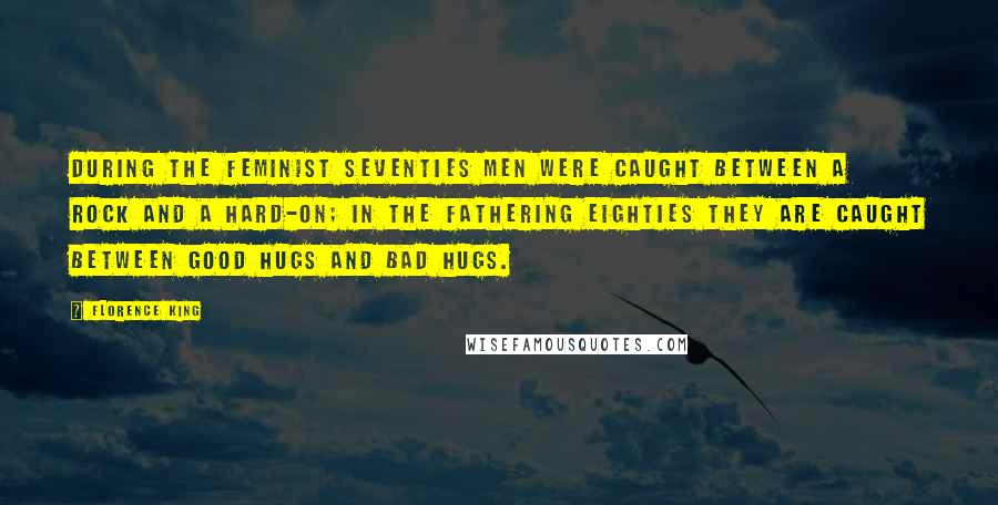 Florence King Quotes: During the feminist seventies men were caught between a rock and a hard-on; in the fathering eighties they are caught between good hugs and bad hugs.