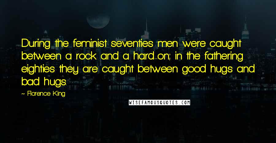 Florence King Quotes: During the feminist seventies men were caught between a rock and a hard-on; in the fathering eighties they are caught between good hugs and bad hugs.