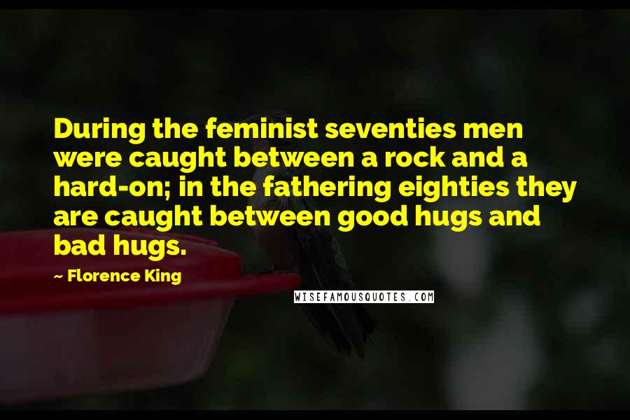 Florence King Quotes: During the feminist seventies men were caught between a rock and a hard-on; in the fathering eighties they are caught between good hugs and bad hugs.