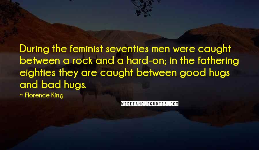 Florence King Quotes: During the feminist seventies men were caught between a rock and a hard-on; in the fathering eighties they are caught between good hugs and bad hugs.