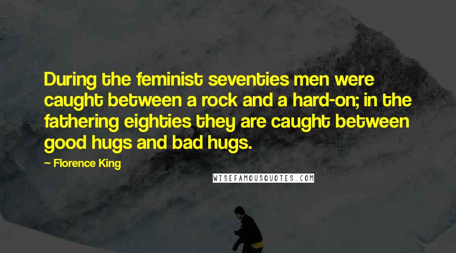 Florence King Quotes: During the feminist seventies men were caught between a rock and a hard-on; in the fathering eighties they are caught between good hugs and bad hugs.