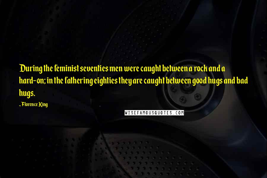 Florence King Quotes: During the feminist seventies men were caught between a rock and a hard-on; in the fathering eighties they are caught between good hugs and bad hugs.