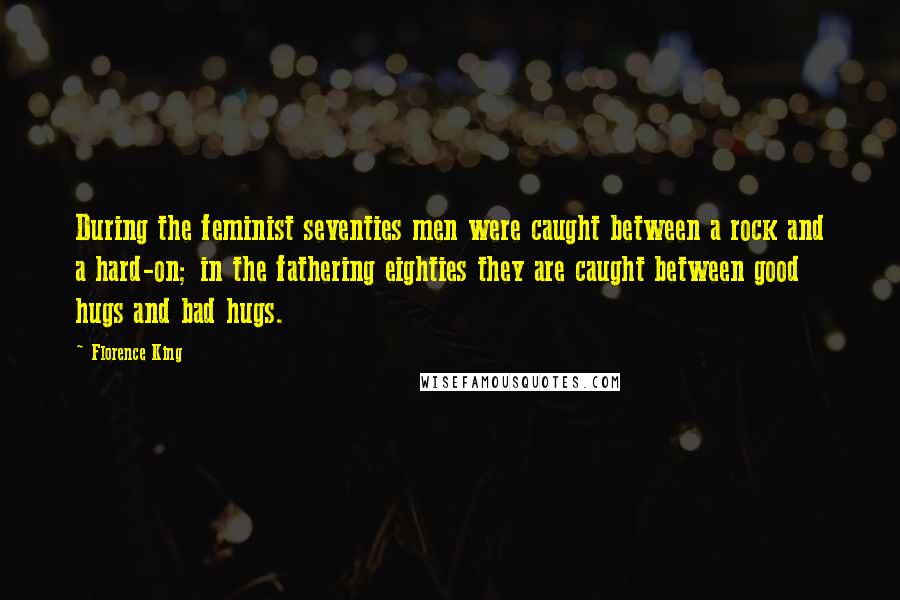 Florence King Quotes: During the feminist seventies men were caught between a rock and a hard-on; in the fathering eighties they are caught between good hugs and bad hugs.