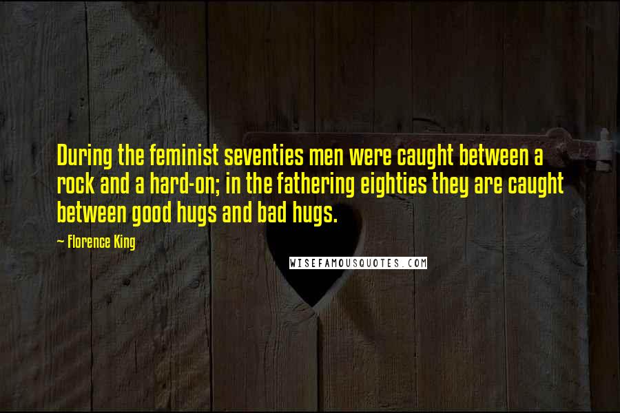 Florence King Quotes: During the feminist seventies men were caught between a rock and a hard-on; in the fathering eighties they are caught between good hugs and bad hugs.