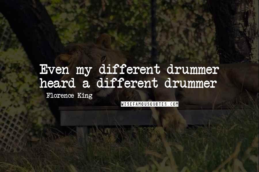 Florence King Quotes: Even my different drummer heard a different drummer