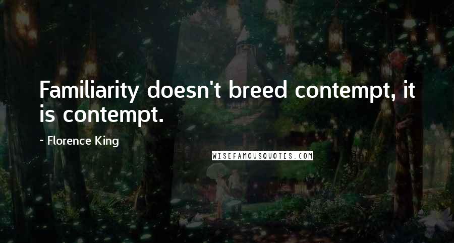 Florence King Quotes: Familiarity doesn't breed contempt, it is contempt.