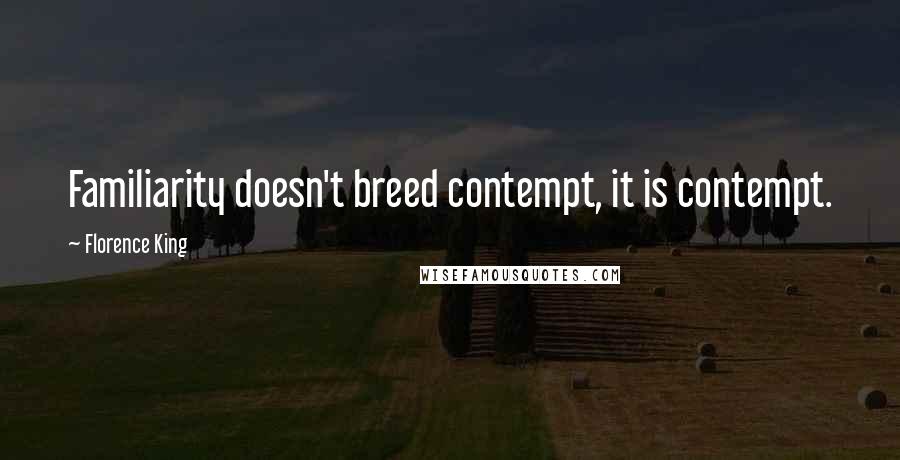 Florence King Quotes: Familiarity doesn't breed contempt, it is contempt.