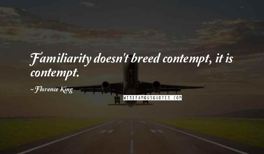 Florence King Quotes: Familiarity doesn't breed contempt, it is contempt.