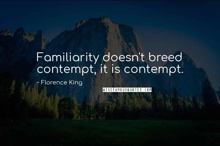 Florence King Quotes: Familiarity doesn't breed contempt, it is contempt.