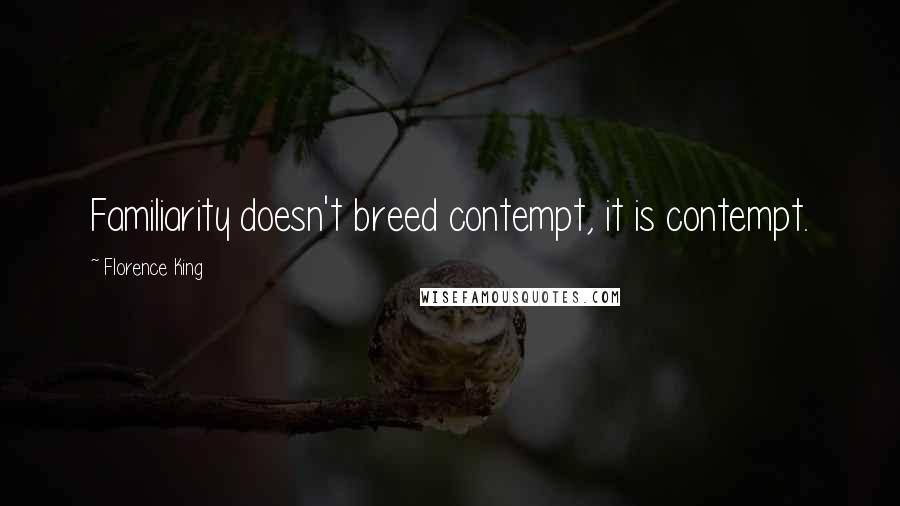 Florence King Quotes: Familiarity doesn't breed contempt, it is contempt.