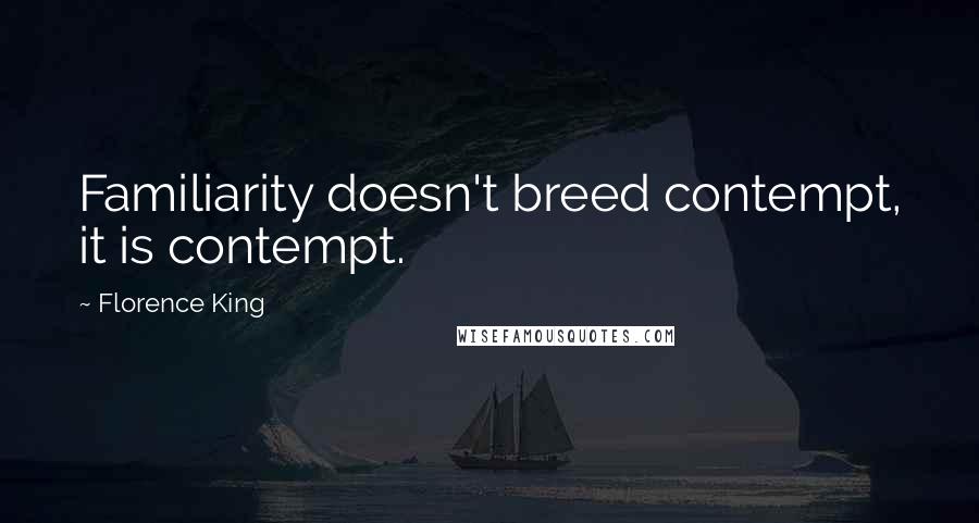 Florence King Quotes: Familiarity doesn't breed contempt, it is contempt.