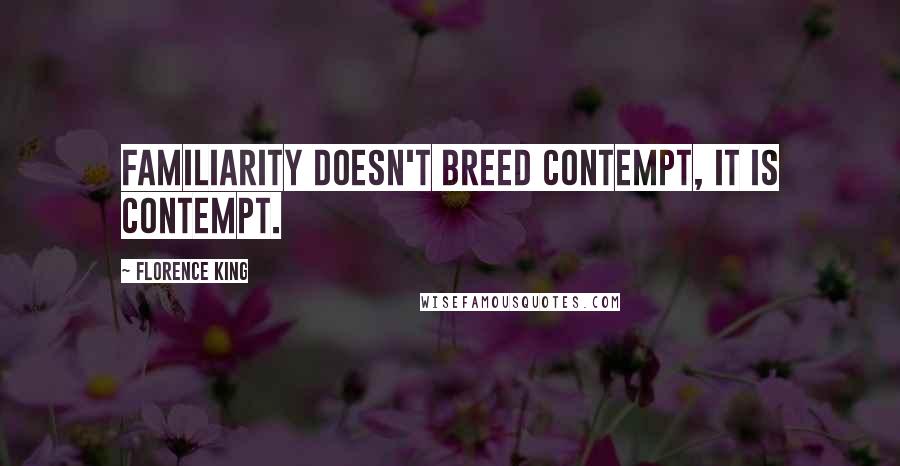 Florence King Quotes: Familiarity doesn't breed contempt, it is contempt.