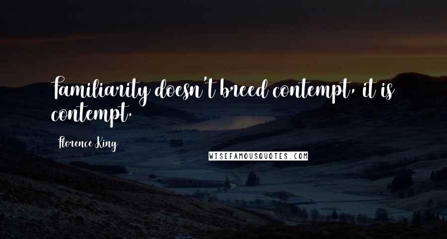 Florence King Quotes: Familiarity doesn't breed contempt, it is contempt.