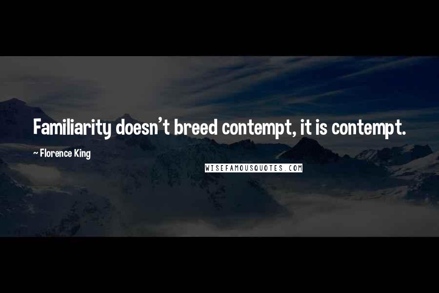 Florence King Quotes: Familiarity doesn't breed contempt, it is contempt.