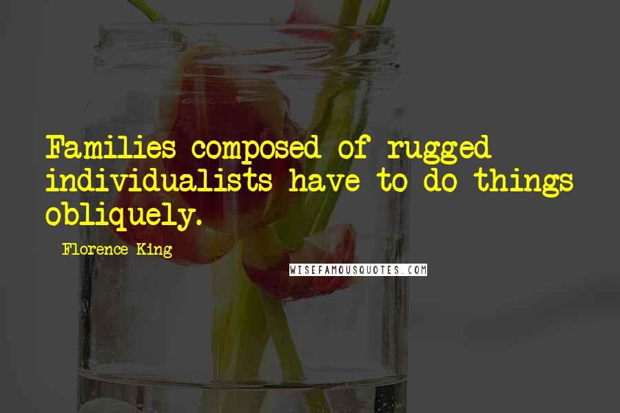 Florence King Quotes: Families composed of rugged individualists have to do things obliquely.