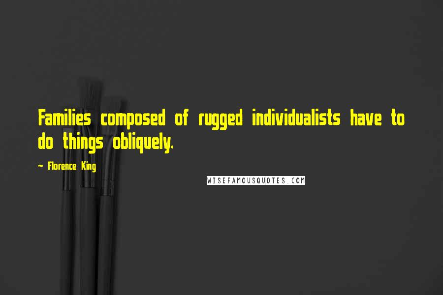 Florence King Quotes: Families composed of rugged individualists have to do things obliquely.