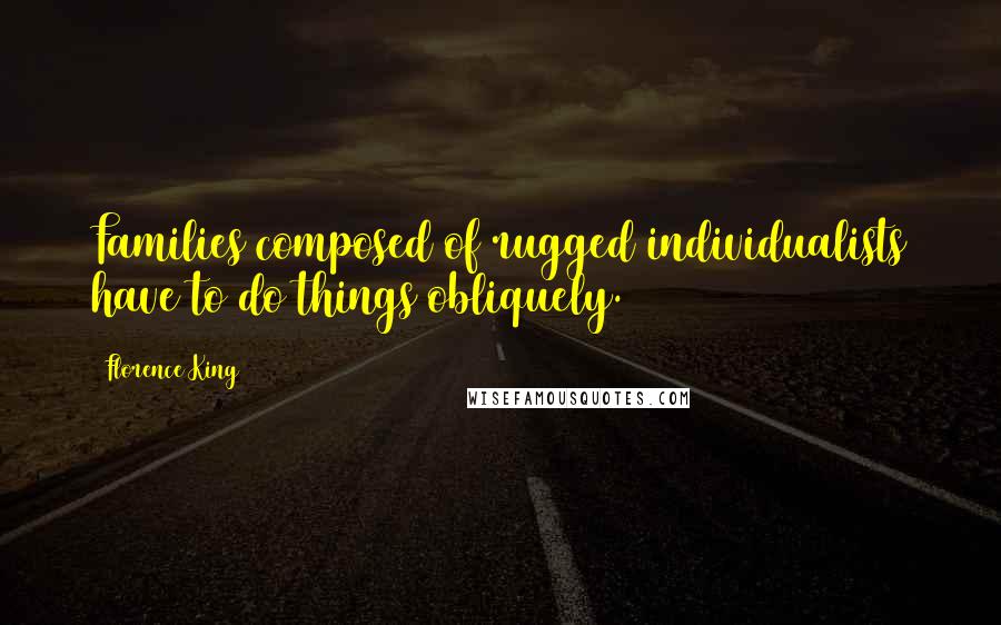 Florence King Quotes: Families composed of rugged individualists have to do things obliquely.