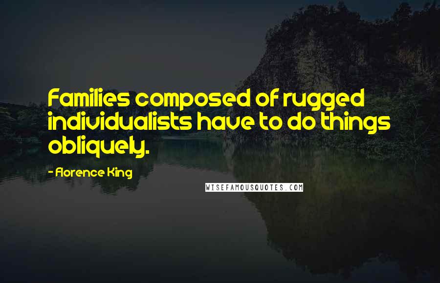Florence King Quotes: Families composed of rugged individualists have to do things obliquely.
