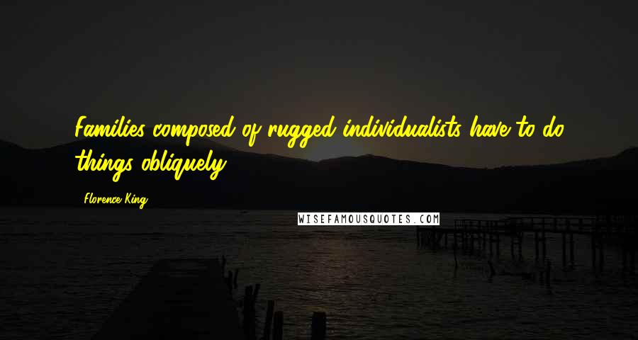 Florence King Quotes: Families composed of rugged individualists have to do things obliquely.