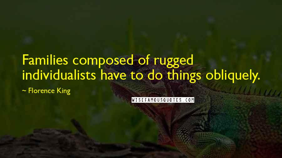 Florence King Quotes: Families composed of rugged individualists have to do things obliquely.