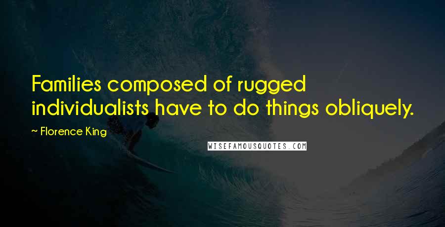 Florence King Quotes: Families composed of rugged individualists have to do things obliquely.