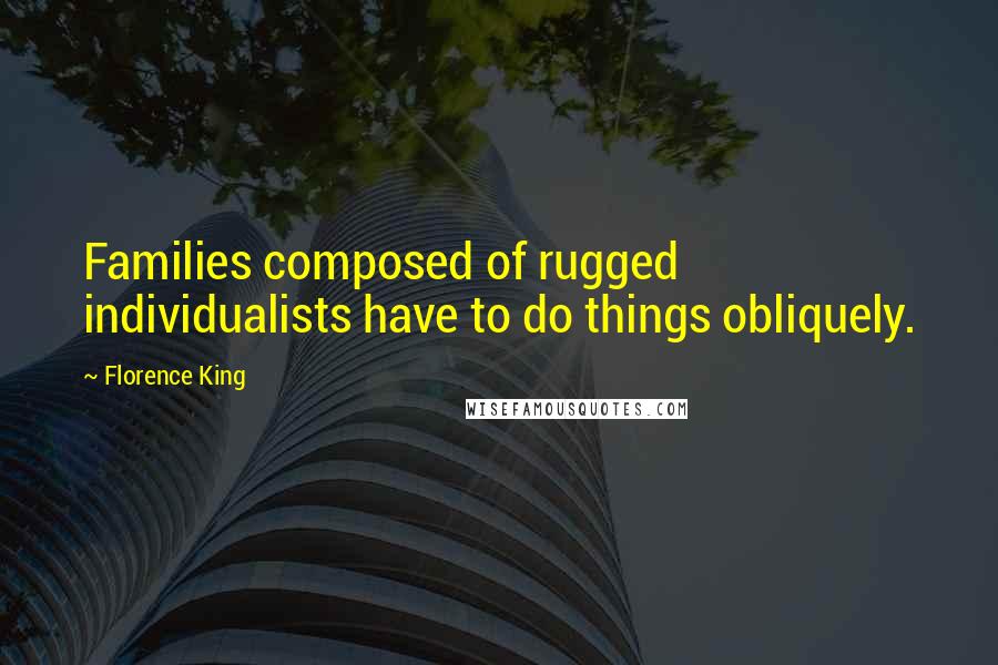 Florence King Quotes: Families composed of rugged individualists have to do things obliquely.