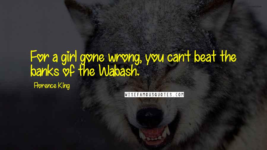 Florence King Quotes: For a girl gone wrong, you can't beat the banks of the Wabash.