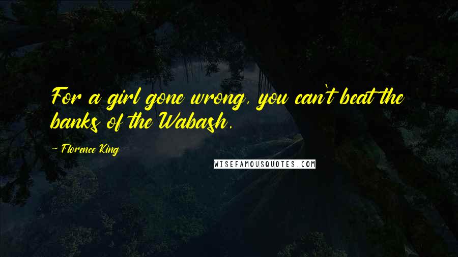 Florence King Quotes: For a girl gone wrong, you can't beat the banks of the Wabash.