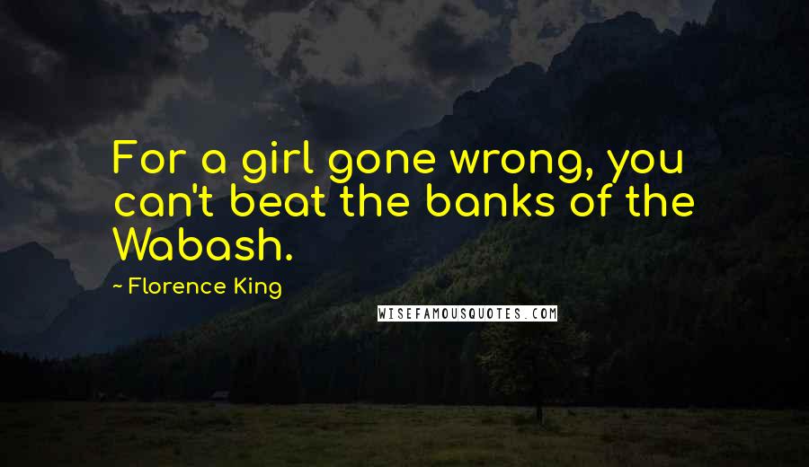 Florence King Quotes: For a girl gone wrong, you can't beat the banks of the Wabash.