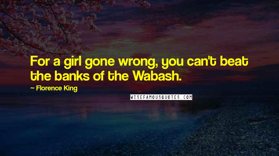 Florence King Quotes: For a girl gone wrong, you can't beat the banks of the Wabash.