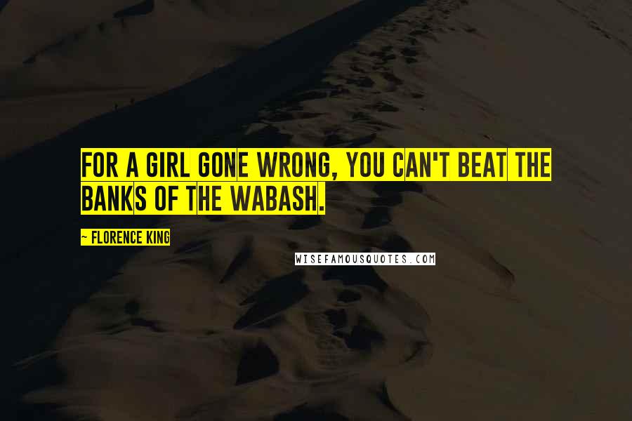 Florence King Quotes: For a girl gone wrong, you can't beat the banks of the Wabash.