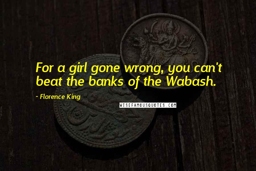 Florence King Quotes: For a girl gone wrong, you can't beat the banks of the Wabash.