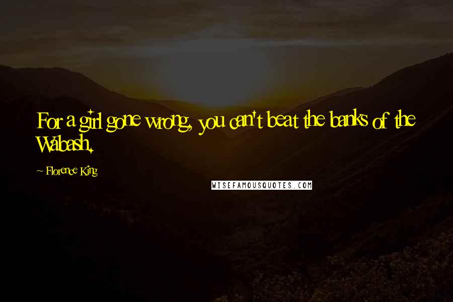 Florence King Quotes: For a girl gone wrong, you can't beat the banks of the Wabash.