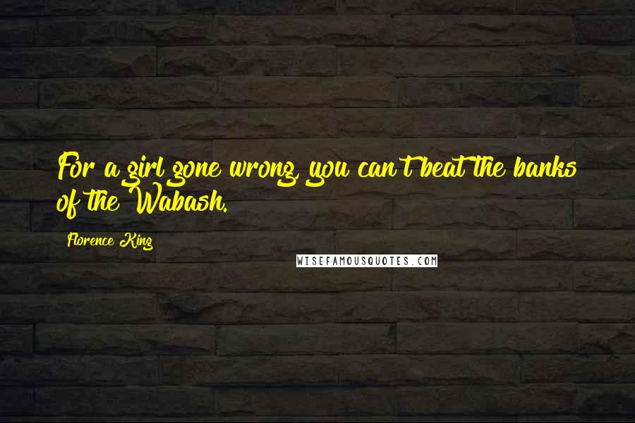 Florence King Quotes: For a girl gone wrong, you can't beat the banks of the Wabash.