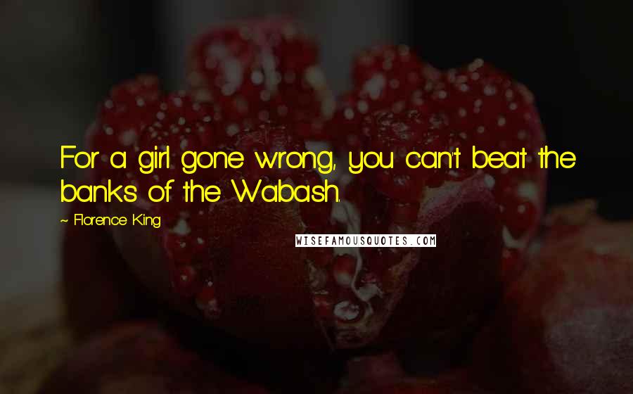 Florence King Quotes: For a girl gone wrong, you can't beat the banks of the Wabash.