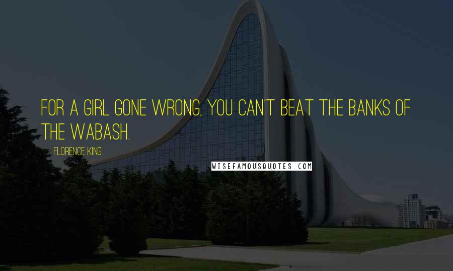 Florence King Quotes: For a girl gone wrong, you can't beat the banks of the Wabash.